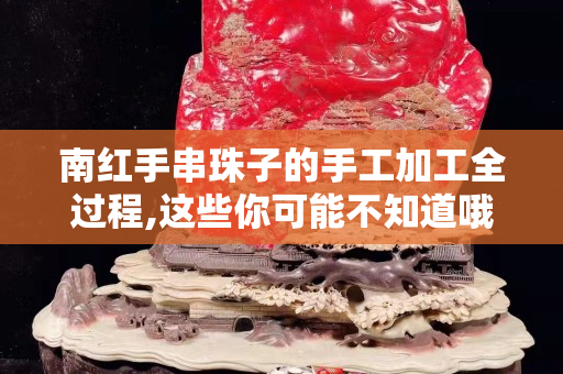 南紅手串珠子的手工加工全過程,這些你可能不知道哦