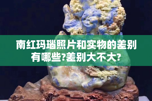 南紅瑪瑙照片和實(shí)物的差別有哪些?差別大不大?