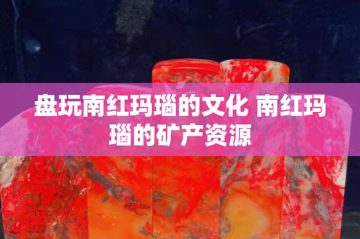 盤玩南紅瑪瑙的文化 南紅瑪瑙的礦產(chǎn)資源