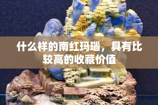 什么樣的南紅瑪瑙，具有比較高的收藏價(jià)值