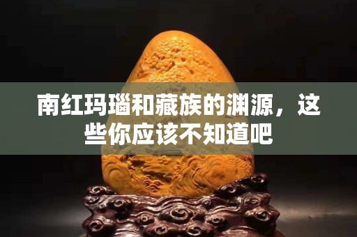 南紅瑪瑙和藏族的淵源，這些你應(yīng)該不知道吧
