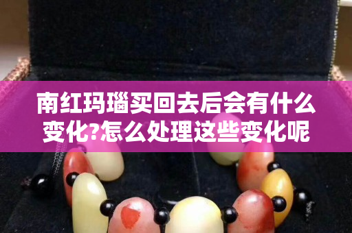南紅瑪瑙買回去后會有什么變化?怎么處理這些變化呢?