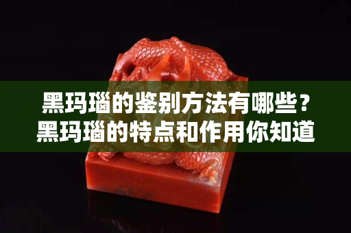 黑瑪瑙的鑒別方法有哪些？黑瑪瑙的特點和作用你知道嗎？