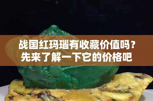 戰(zhàn)國紅瑪瑙有收藏價值嗎？先來了解一下它的價格吧