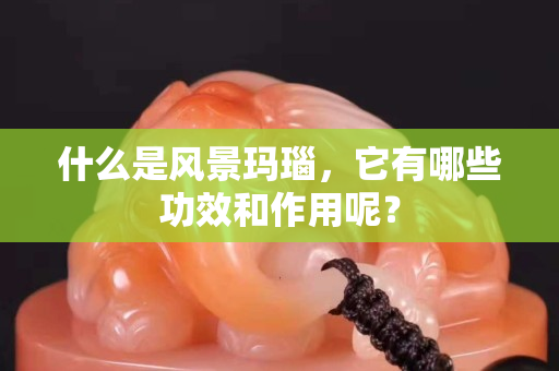 什么是風景瑪瑙，它有哪些功效和作用呢？