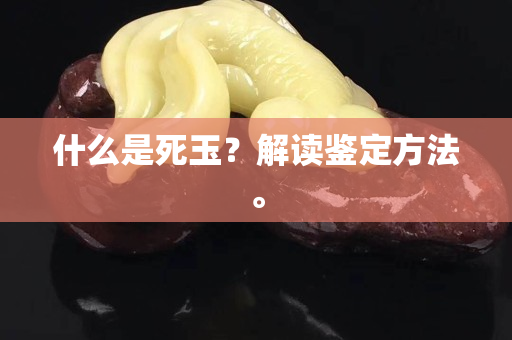 什么是死玉？解讀鑒定方法。
