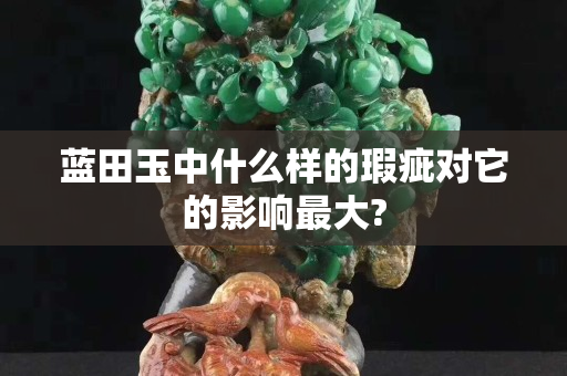 藍田玉中什么樣的瑕疵對它的影響最大?