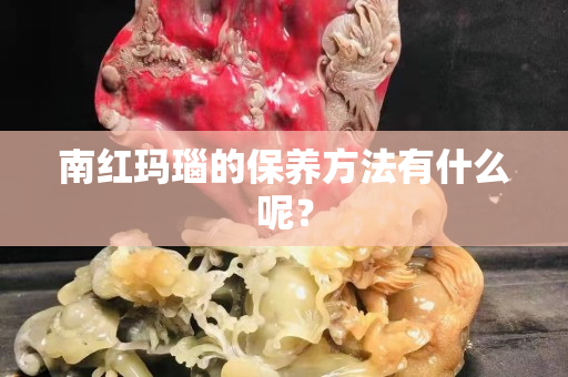 南紅瑪瑙的保養方法有什么呢？