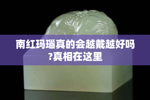 南紅瑪瑙真的會越戴越好嗎?真相在這里