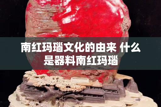 南紅瑪瑙文化的由來(lái) 什么是器料南紅瑪瑙