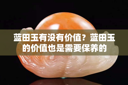 藍田玉有沒有價值？藍田玉的價值也是需要保養的