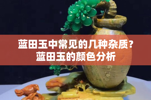 藍田玉中常見的幾種雜質？藍田玉的顏色分析