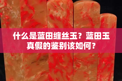 什么是藍田纏絲玉？藍田玉真假的鑒別該如何？