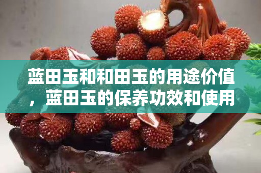 藍田玉和和田玉的用途價值，藍田玉的保養功效和使用禁忌