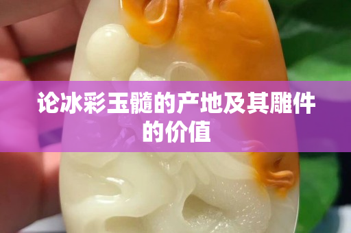 論冰彩玉髓的產地及其雕件的價值
