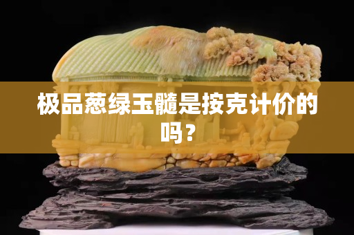 極品蔥綠玉髓是按克計價的嗎？