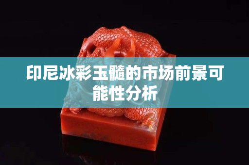 印尼冰彩玉髓的市場(chǎng)前景可能性分析