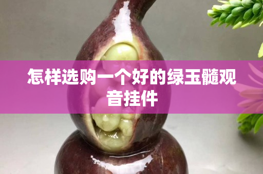怎樣選購一個好的綠玉髓觀音掛件