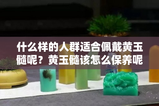 什么樣的人群適合佩戴黃玉髓呢？黃玉髓該怎么保養呢？
