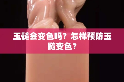 玉髓會變色嗎？怎樣預防玉髓變色？