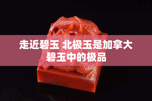 走近碧玉?北極玉是加拿大碧玉中的極品