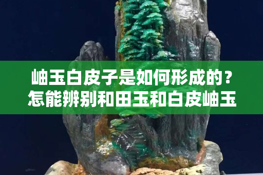 岫玉白皮子是如何形成的？怎能辨別和田玉和白皮岫玉?