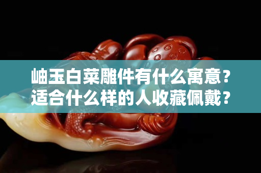 岫玉白菜雕件有什么寓意？適合什么樣的人收藏佩戴？