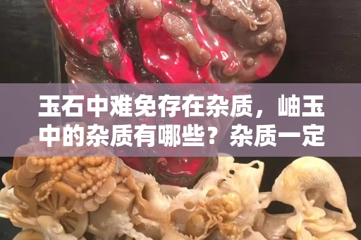 玉石中難免存在雜質(zhì)，岫玉中的雜質(zhì)有哪些？雜質(zhì)一定是不好的存在嗎？