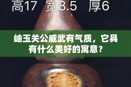 岫玉關(guān)公威武有氣質(zhì)，它具有什么美好的寓意？
