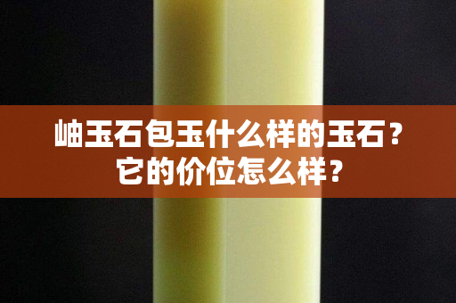 岫玉石包玉什么樣的玉石？它的價位怎么樣？