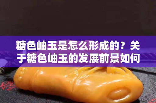 糖色岫玉是怎么形成的？關于糖色岫玉的發展前景如何？