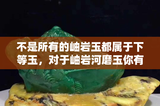 不是所有的岫巖玉都屬于下等玉，對于岫巖河磨玉你有多少了解？