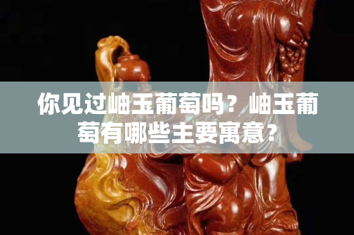 你見過岫玉葡萄嗎？岫玉葡萄有哪些主要寓意？
