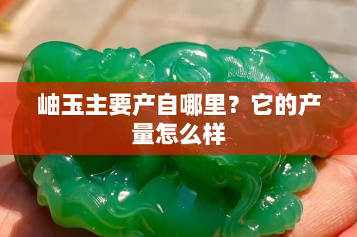 岫玉主要產(chǎn)自哪里？它的產(chǎn)量怎么樣