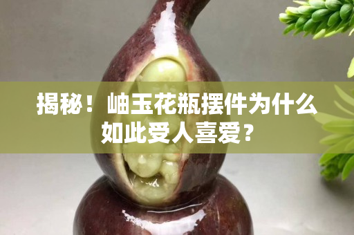 揭秘！岫玉花瓶擺件為什么如此受人喜愛？