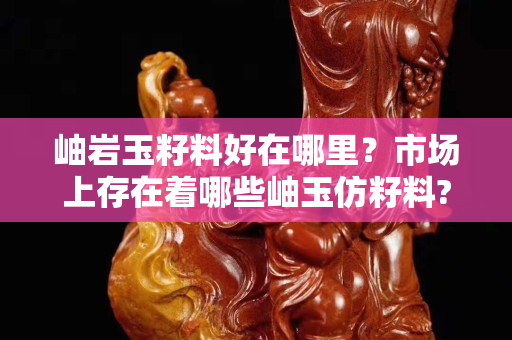 岫巖玉籽料好在哪里？市場(chǎng)上存在著哪些岫玉仿籽料?