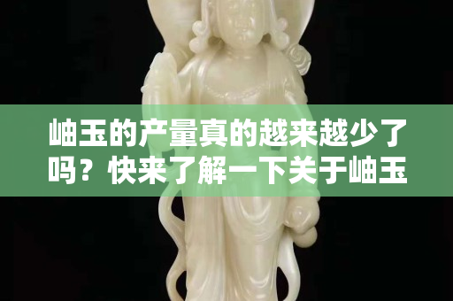 岫玉的產(chǎn)量真的越來越少了嗎？快來了解一下關(guān)于岫玉的產(chǎn)量與開采