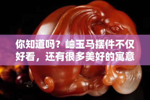 你知道嗎？岫玉馬擺件不僅好看，還有很多美好的寓意