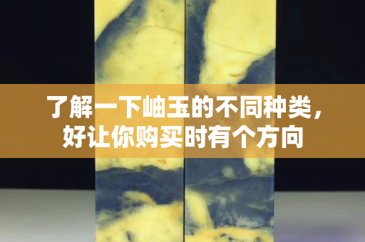 了解一下岫玉的不同種類，好讓你購(gòu)買時(shí)有個(gè)方向