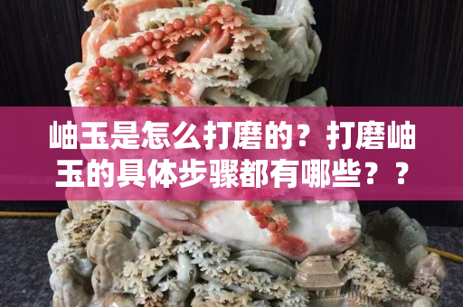 岫玉是怎么打磨的？打磨岫玉的具體步驟都有哪些？？