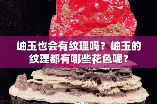 岫玉也會有紋理嗎？岫玉的紋理都有哪些花色呢？