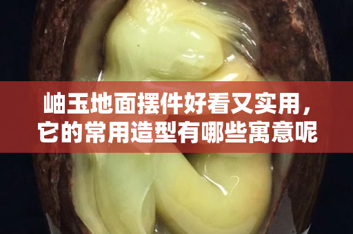 岫玉地面擺件好看又實用，它的常用造型有哪些寓意呢？