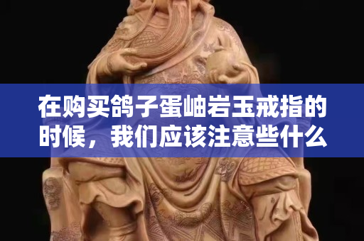 在購買鴿子蛋岫巖玉戒指的時候，我們應(yīng)該注意些什么？