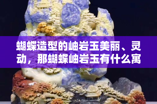 蝴蝶造型的岫巖玉美麗、靈動，那蝴蝶岫巖玉有什么寓意？