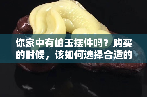 你家中有岫玉擺件嗎？購買的時候，該如何選擇合適的岫玉擺件呢？