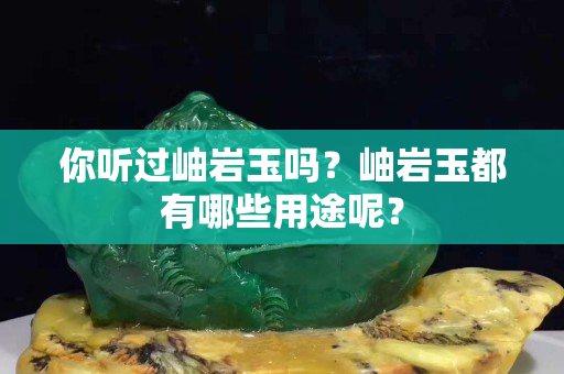 你聽過岫巖玉嗎？岫巖玉都有哪些用途呢？