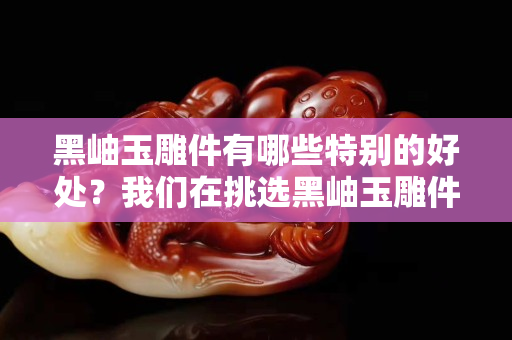黑岫玉雕件有哪些特別的好處？我們在挑選黑岫玉雕件的時候應當注意什么？