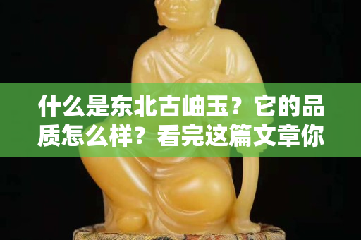 什么是東北古岫玉？它的品質怎么樣？看完這篇文章你就懂了