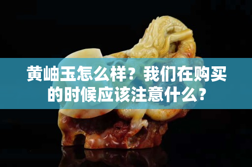 黃岫玉怎么樣？我們在購買的時候應該注意什么？