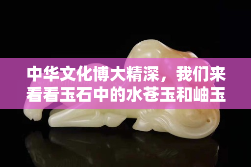 中華文化博大精深，我們來看看玉石中的水蒼玉和岫玉的文化內涵